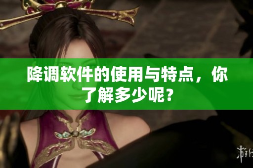 降调软件的使用与特点，你了解多少呢？