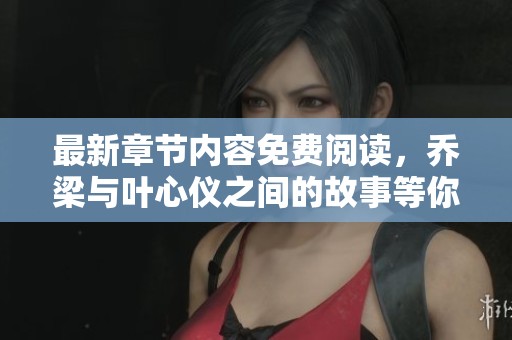 最新章节内容免费阅读，乔梁与叶心仪之间的故事等你来探索