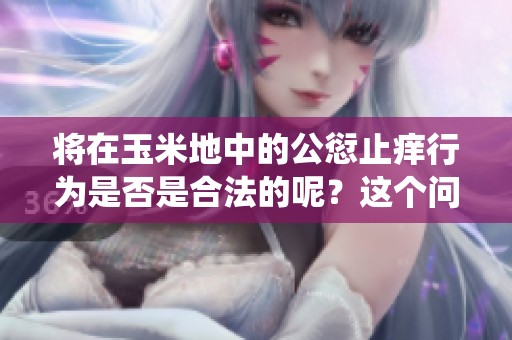 将在玉米地中的公愆止痒行为是否是合法的呢？这个问题引人深思。