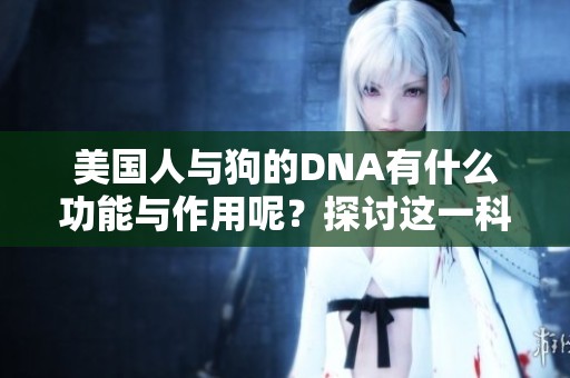 美国人与狗的DNA有什么功能与作用呢？探讨这一科学现象的深刻意义