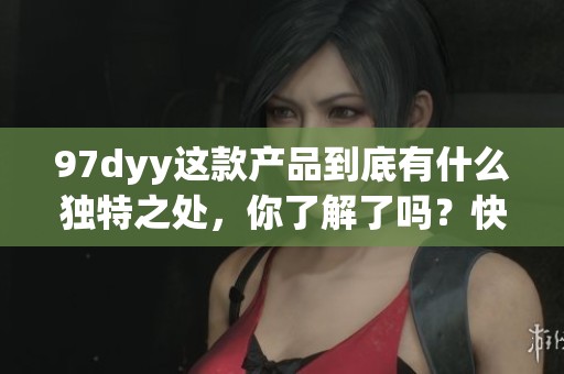 97dyy这款产品到底有什么独特之处，你了解了吗？快来一起探讨吧！