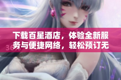 下载百星酒店，体验全新服务与便捷网络，轻松预订无忧之旅