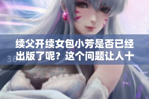 续父开续女包小芳是否已经出版了呢？这个问题让人十分好奇。