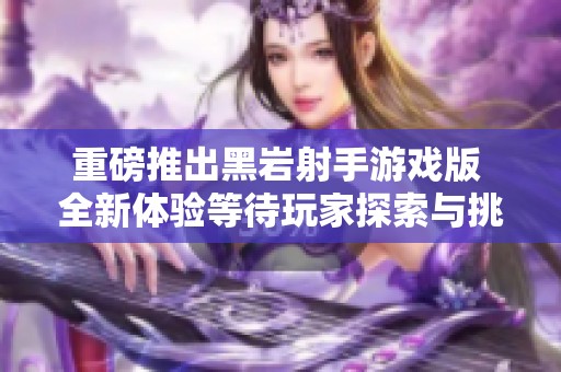 重磅推出黑岩射手游戏版 全新体验等待玩家探索与挑战