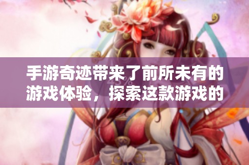 手游奇迹带来了前所未有的游戏体验，探索这款游戏的奢华魅力吧