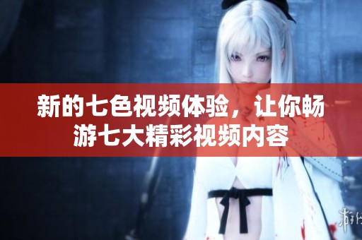 新的七色视频体验，让你畅游七大精彩视频内容