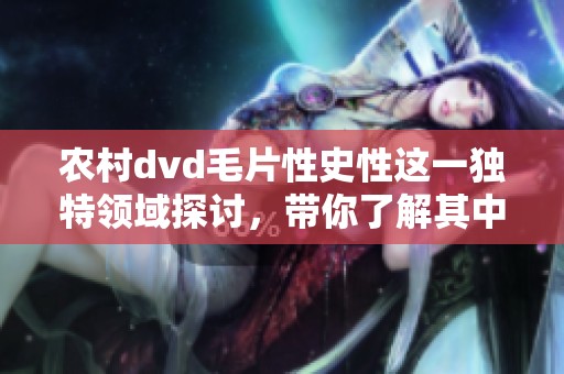 农村dvd**性史性这一独特领域探讨，带你了解其中的文化背景与影响