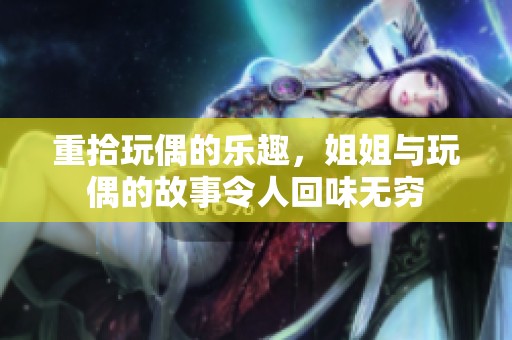 重拾玩偶的乐趣，姐姐与玩偶的故事令人回味无穷