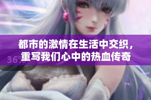 都市的激情在生活中交织，重写我们心中的热血传奇