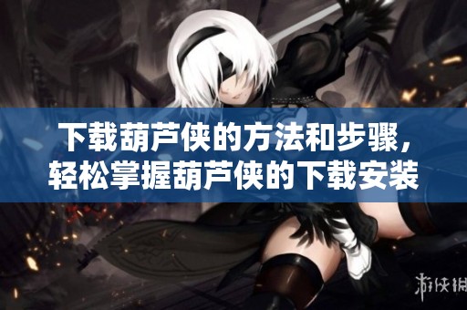 下载葫芦侠的方法和步骤，轻松掌握葫芦侠的下载安装技巧