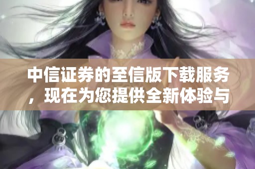 中信证券的至信版下载服务，现在为您提供全新体验与便捷选择。