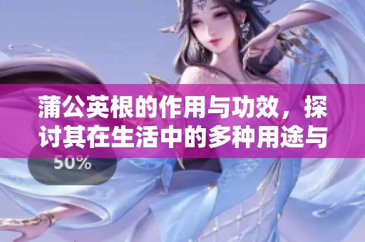 蒲公英根的作用与功效，探讨其在生活中的多种用途与好处