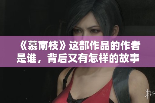 《慕南枝》这部作品的作者是谁，背后又有怎样的故事呢