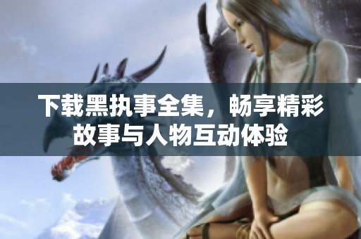 下载黑执事全集，畅享精彩故事与人物互动体验
