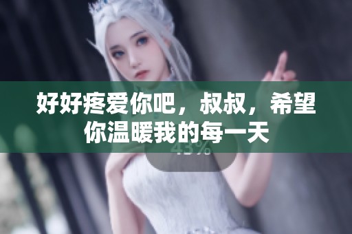 好好疼爱你吧，叔叔，希望你温暖我的每一天