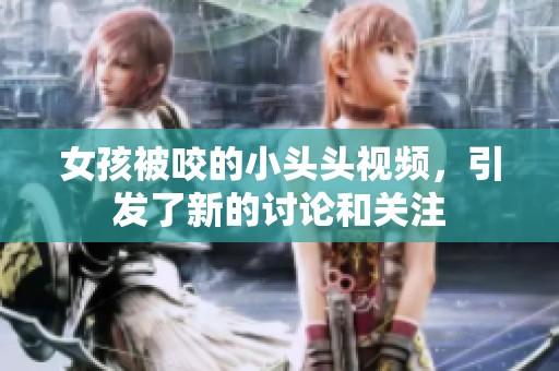 女孩被咬的小头头视频，引发了新的讨论和关注