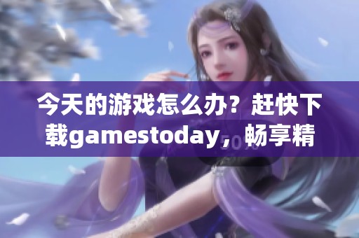 今天的游戏怎么办？赶快下载gamestoday，畅享精彩体验！