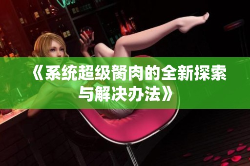 《系统超级胬肉的全新探索与解决办法》