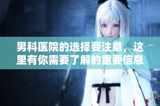 男科医院的选择要注意，这里有你需要了解的重要信息