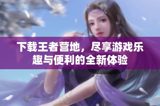 下载王者营地，尽享游戏乐趣与便利的全新体验