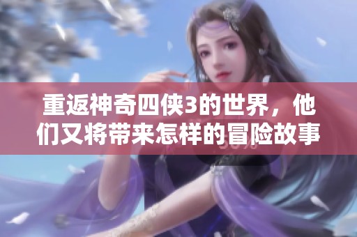 重返神奇四侠3的世界，他们又将带来怎样的冒险故事呢
