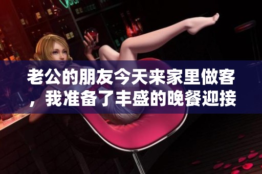 老公的朋友今天来家里做客，我准备了丰盛的晚餐迎接他们