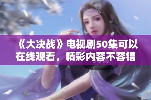 《大决战》电视剧50集可以在线观看，精彩内容不容错过，快来观看吧！