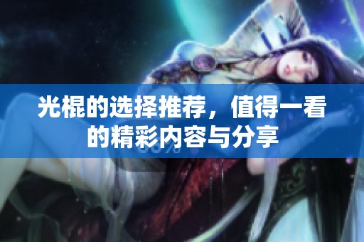 光棍的选择推荐，值得一看的精彩内容与分享