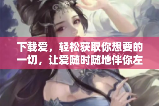 下载爱，轻松获取你想要的一切，让爱随时随地伴你左右