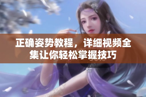 正确姿势教程，详细视频全集让你轻松掌握技巧