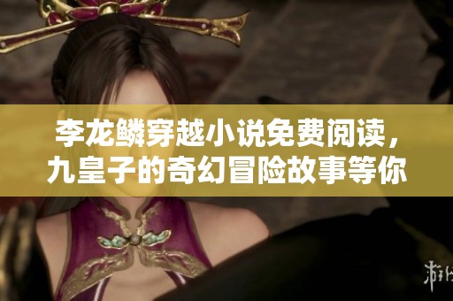 李龙鳞穿越小说免费阅读，九皇子的奇幻冒险故事等你欣赏！