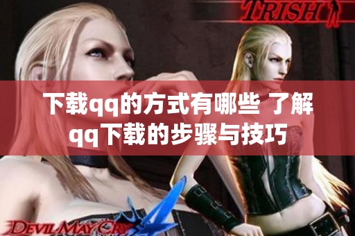 下载qq的方式有哪些 了解qq下载的步骤与技巧