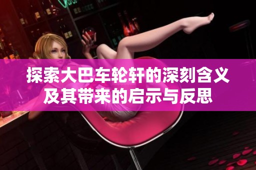 探索大巴车轮轩的深刻含义及其带来的启示与反思