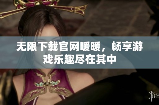 无限下载官网暖暖，畅享游戏乐趣尽在其中