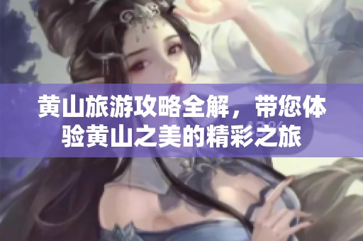 黄山旅游攻略全解，带您体验黄山之美的精彩之旅