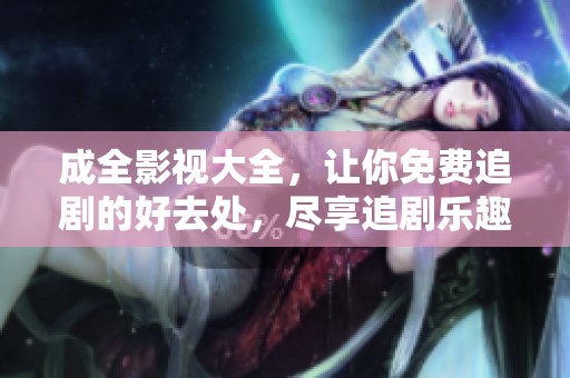 成全影视大全，让你免费追剧的好去处，尽享追剧乐趣的影视平台！