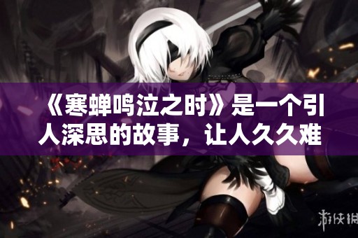 《寒蝉鸣泣之时》是一个引人深思的故事，让人**难忘的体验