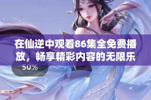 在仙逆中观看86集全免费播放，畅享精彩内容的无限乐趣