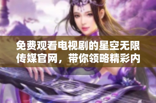 免费观看电视剧的星空无限传媒官网，带你领略精彩内容！