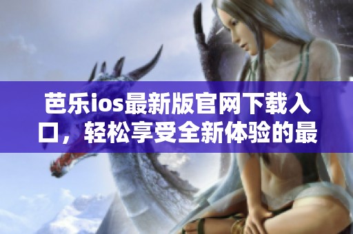 芭乐ios最新版官网下载入口，轻松享受全新体验的最佳选择！