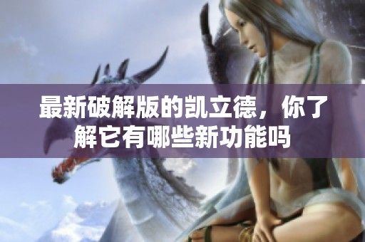 最新破解版的凯立德，你了解它有哪些新功能吗