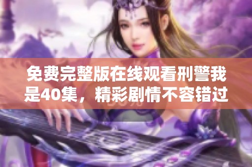 免费完整版在线观看刑警我是40集，精彩剧情不容错过，快来观看吧！