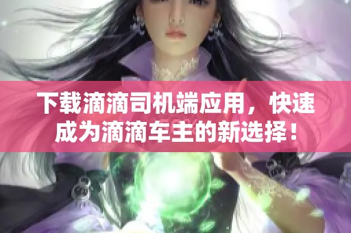 下载滴滴司机端应用，快速成为滴滴车主的新选择！