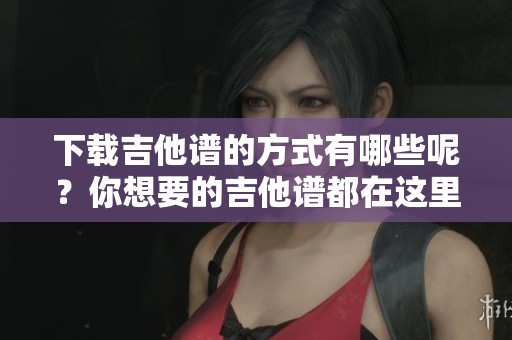 下载吉他谱的方式有哪些呢？你想要的吉他谱都在这里！