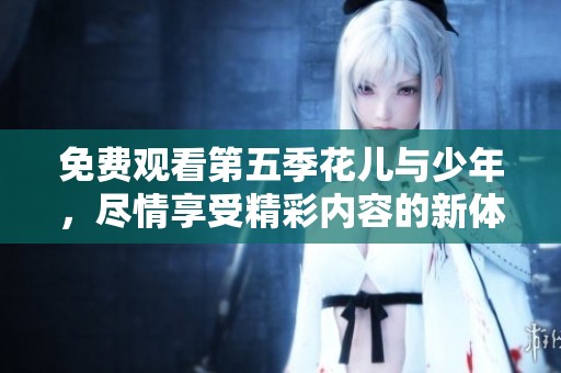 免费观看第五季花儿与少年，尽情享受精彩内容的新体验