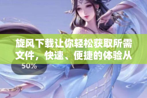 旋风下载让你轻松获取所需文件，快速、便捷的体验从此开启。