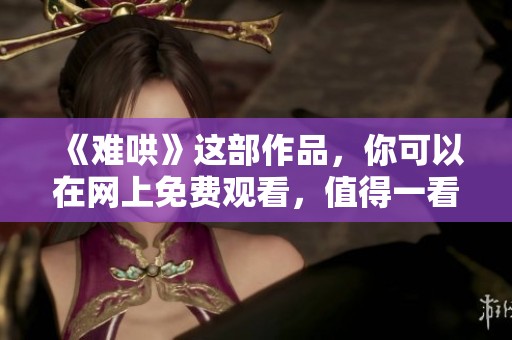 《难哄》这部作品，你可以在网上免费观看，值得一看！