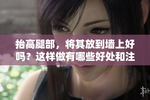 抬高腿部，将其放到墙上好吗？这样做有哪些好处和注意事项呢？