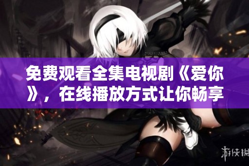 免费观看全集电视剧《爱你》，在线播放方式让你畅享精彩内容