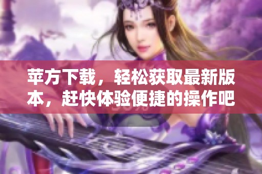 苹方下载，轻松获取最新版本，赶快体验便捷的操作吧！